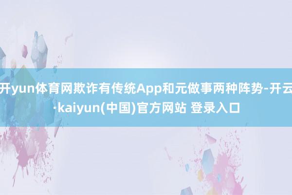 开yun体育网欺诈有传统App和元做事两种阵势-开云·kaiyun(中国)官方网站 登录入口