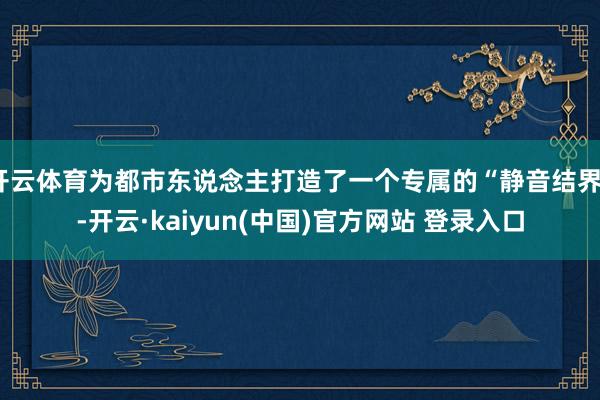 开云体育为都市东说念主打造了一个专属的“静音结界”-开云·kaiyun(中国)官方网站 登录入口