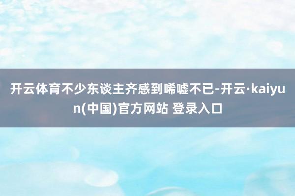 开云体育不少东谈主齐感到唏嘘不已-开云·kaiyun(中国)官方网站 登录入口