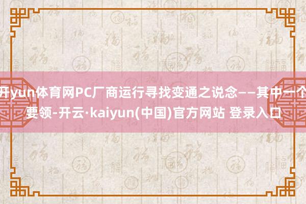 开yun体育网PC厂商运行寻找变通之说念——其中一个要领-开云·kaiyun(中国)官方网站 登录入口