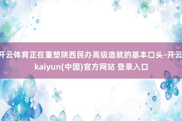 开云体育正在重塑陕西民办高级造就的基本口头-开云·kaiyun(中国)官方网站 登录入口