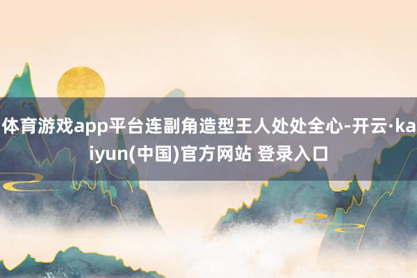 体育游戏app平台连副角造型王人处处全心-开云·kaiyun(中国)官方网站 登录入口