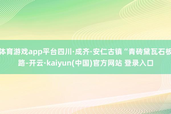 体育游戏app平台四川·成齐·安仁古镇“青砖黛瓦石板路-开云·kaiyun(中国)官方网站 登录入口