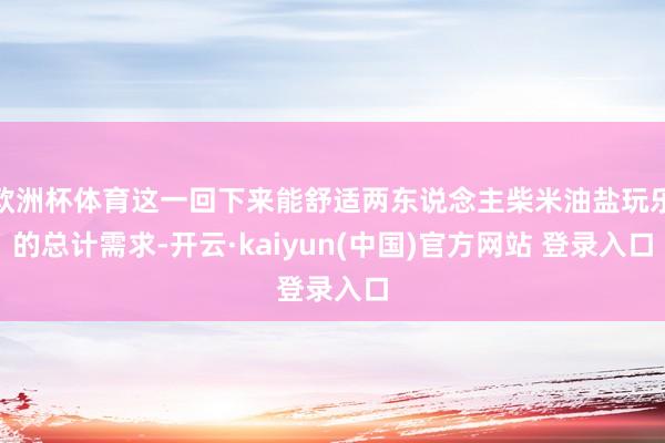 欧洲杯体育这一回下来能舒适两东说念主柴米油盐玩乐的总计需求-开云·kaiyun(中国)官方网站 登录入口