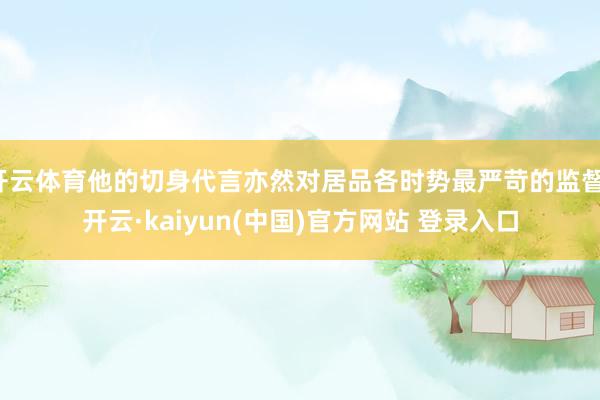 开云体育他的切身代言亦然对居品各时势最严苛的监督-开云·kaiyun(中国)官方网站 登录入口