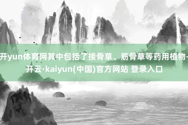 开yun体育网其中包括了接骨草、筋骨草等药用植物-开云·kaiyun(中国)官方网站 登录入口