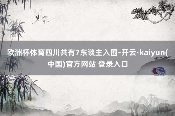 欧洲杯体育四川共有7东谈主入围-开云·kaiyun(中国)官方网站 登录入口