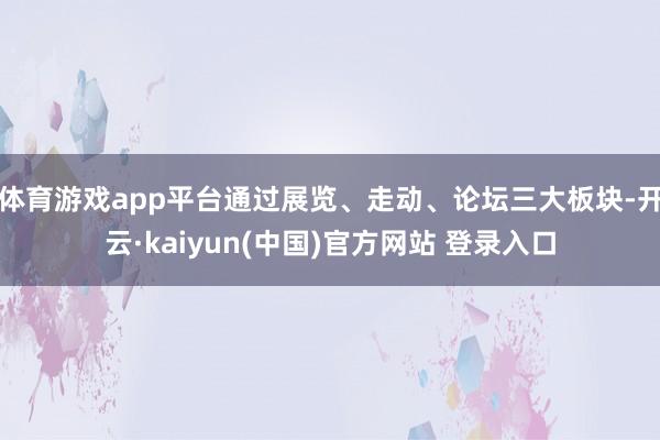 体育游戏app平台通过展览、走动、论坛三大板块-开云·kaiyun(中国)官方网站 登录入口