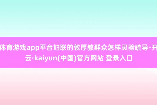 体育游戏app平台妇联的敦厚教群众怎样灵验疏导-开云·kaiyun(中国)官方网站 登录入口