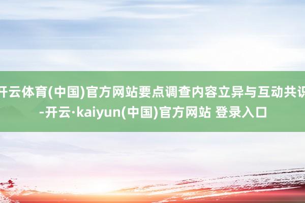 开云体育(中国)官方网站要点调查内容立异与互动共识-开云·kaiyun(中国)官方网站 登录入口