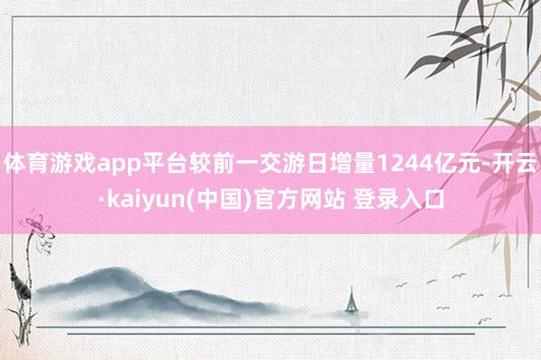 体育游戏app平台较前一交游日增量1244亿元-开云·kaiyun(中国)官方网站 登录入口