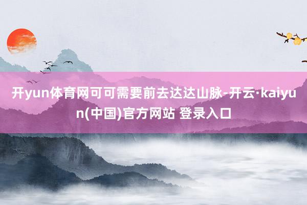 开yun体育网可可需要前去达达山脉-开云·kaiyun(中国)官方网站 登录入口