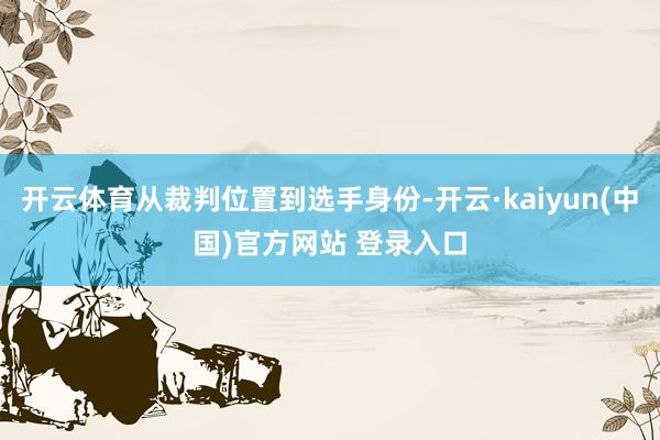 开云体育从裁判位置到选手身份-开云·kaiyun(中国)官方网站 登录入口