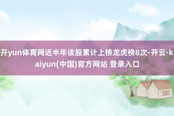 开yun体育网近半年该股累计上榜龙虎榜8次-开云·kaiyun(中国)官方网站 登录入口
