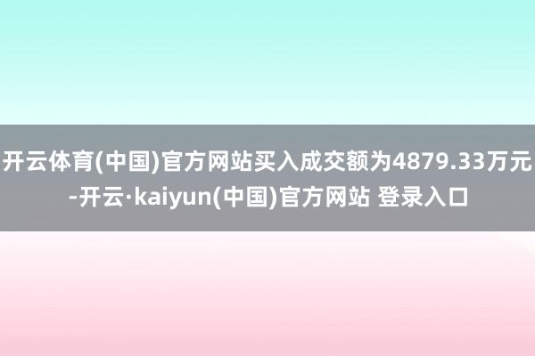 开云体育(中国)官方网站买入成交额为4879.33万元-开云·kaiyun(中国)官方网站 登录入口