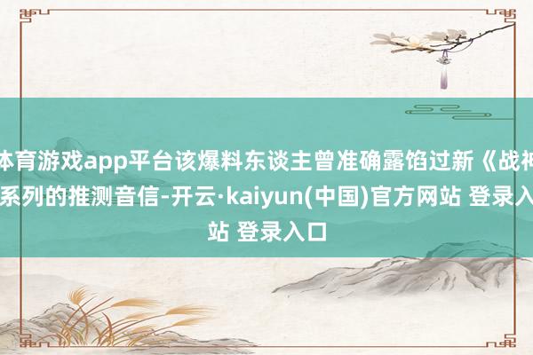 体育游戏app平台该爆料东谈主曾准确露馅过新《战神》系列的推测音信-开云·kaiyun(中国)官方网站 登录入口