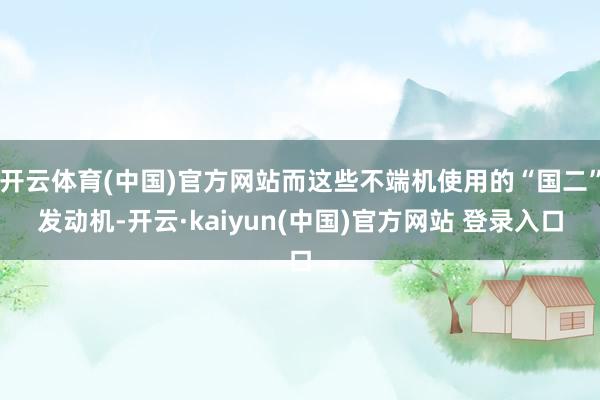 开云体育(中国)官方网站而这些不端机使用的“国二”发动机-开云·kaiyun(中国)官方网站 登录入口