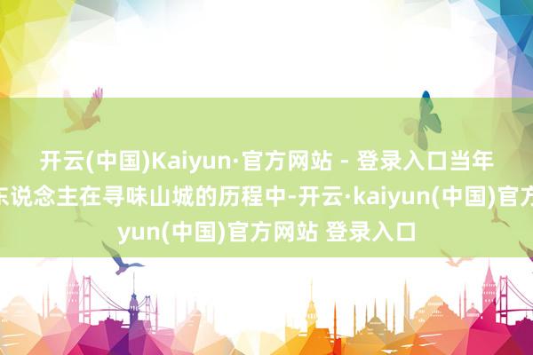 开云(中国)Kaiyun·官方网站 - 登录入口当年应如何让年青东说念主在寻味山城的历程中-开云·kaiyun(中国)官方网站 登录入口