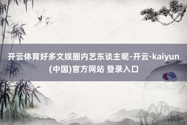 开云体育好多文娱圈内艺东谈主呢-开云·kaiyun(中国)官方网站 登录入口