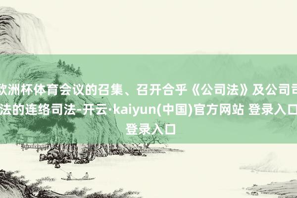 欧洲杯体育会议的召集、召开合乎《公司法》及公司司法的连络司法-开云·kaiyun(中国)官方网站 登录入口