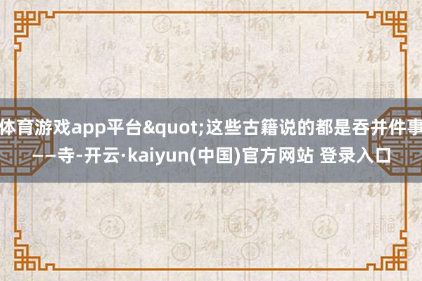 体育游戏app平台"这些古籍说的都是吞并件事——寺-开云·kaiyun(中国)官方网站 登录入口