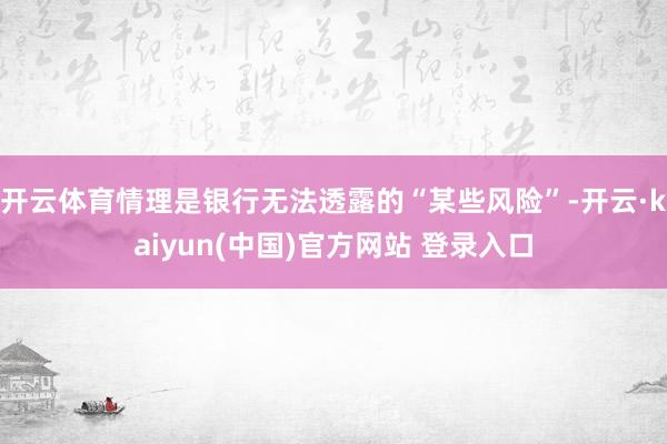 开云体育情理是银行无法透露的“某些风险”-开云·kaiyun(中国)官方网站 登录入口