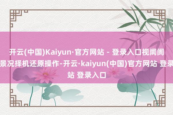 开云(中国)Kaiyun·官方网站 - 登录入口视阛阓供求景况择机还原操作-开云·kaiyun(中国)官方网站 登录入口