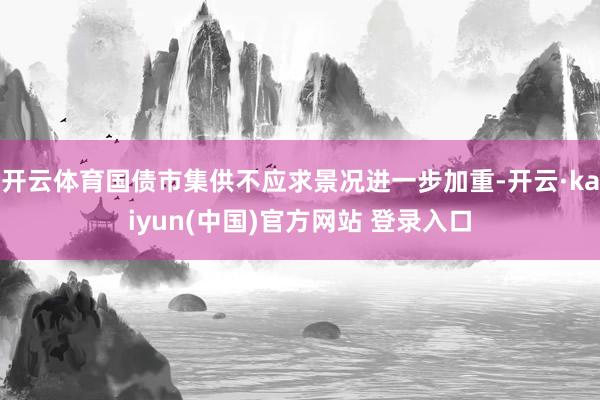 开云体育国债市集供不应求景况进一步加重-开云·kaiyun(中国)官方网站 登录入口