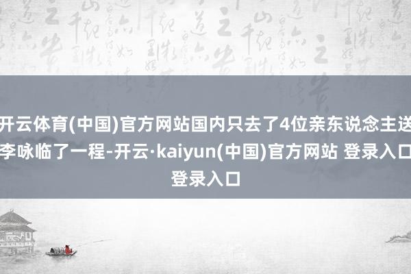 开云体育(中国)官方网站国内只去了4位亲东说念主送李咏临了一程-开云·kaiyun(中国)官方网站 登录入口