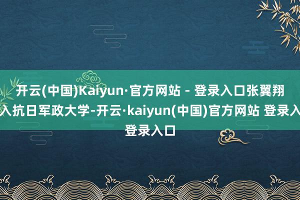 开云(中国)Kaiyun·官方网站 - 登录入口张翼翔进入抗日军政大学-开云·kaiyun(中国)官方网站 登录入口