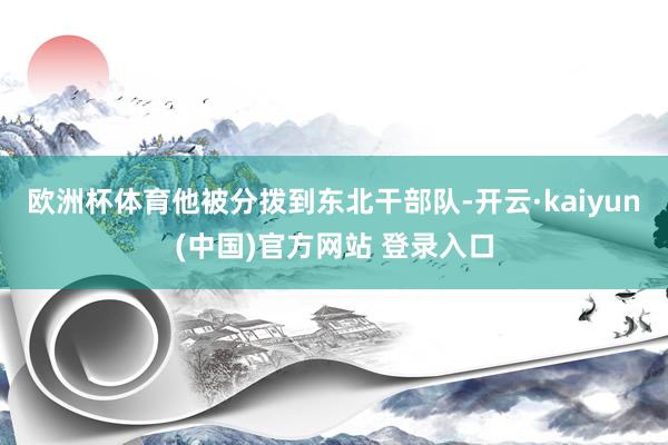 欧洲杯体育他被分拨到东北干部队-开云·kaiyun(中国)官方网站 登录入口