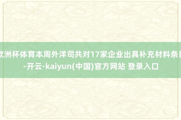 欧洲杯体育本周外洋司共对17家企业出具补充材料条目-开云·kaiyun(中国)官方网站 登录入口