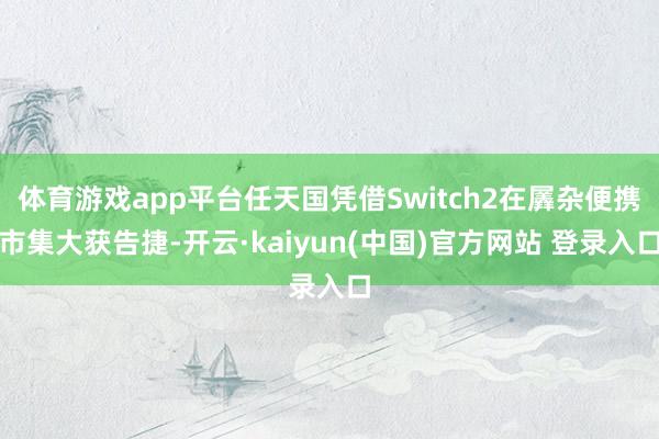 体育游戏app平台任天国凭借Switch2在羼杂便携市集大获告捷-开云·kaiyun(中国)官方网站 登录入口