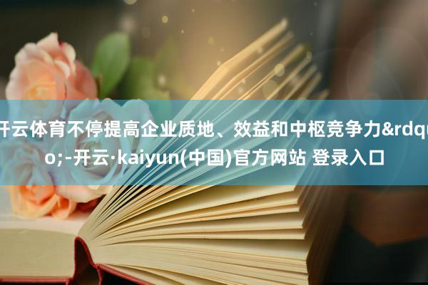 开云体育不停提高企业质地、效益和中枢竞争力&rdquo;-开云·kaiyun(中国)官方网站 登录入口