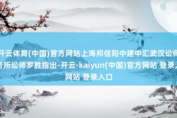 开云体育(中国)官方网站上海邦信阳中建中汇武汉讼师事务所讼师罗胜指出-开云·kaiyun(中国)官方网站 登录入口