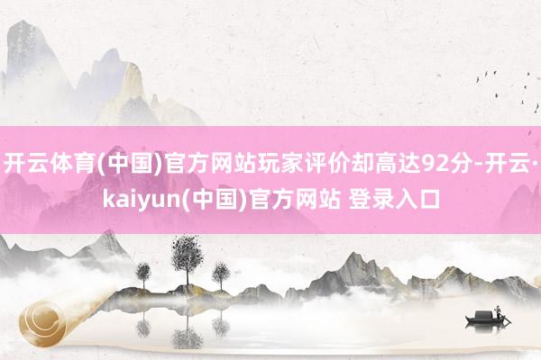 开云体育(中国)官方网站玩家评价却高达92分-开云·kaiyun(中国)官方网站 登录入口