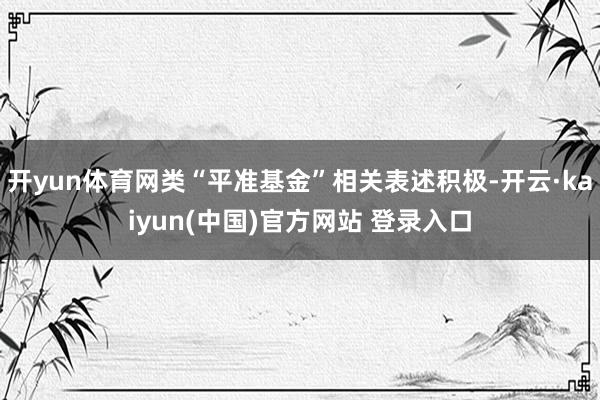 开yun体育网类“平准基金”相关表述积极-开云·kaiyun(中国)官方网站 登录入口