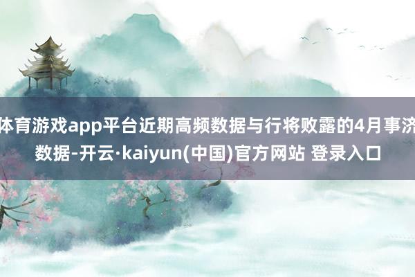 体育游戏app平台近期高频数据与行将败露的4月事济数据-开云·kaiyun(中国)官方网站 登录入口