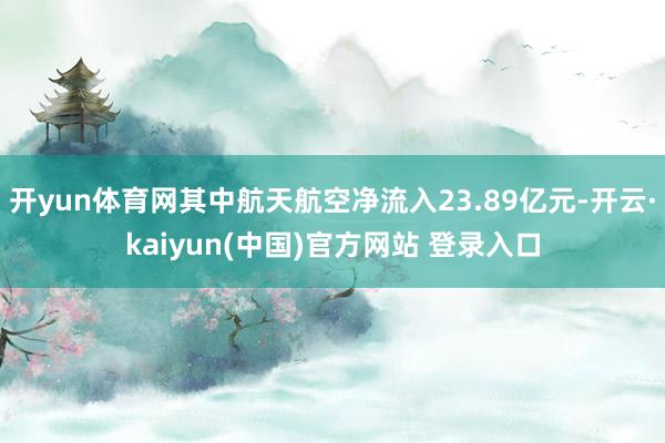 开yun体育网其中航天航空净流入23.89亿元-开云·kaiyun(中国)官方网站 登录入口