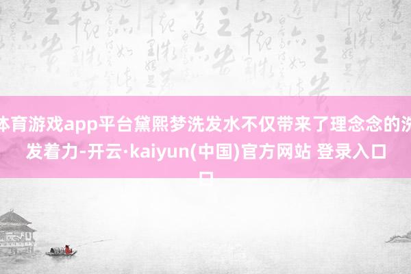体育游戏app平台黛熙梦洗发水不仅带来了理念念的洗发着力-开云·kaiyun(中国)官方网站 登录入口