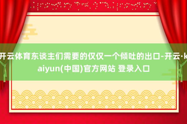 开云体育东谈主们需要的仅仅一个倾吐的出口-开云·kaiyun(中国)官方网站 登录入口