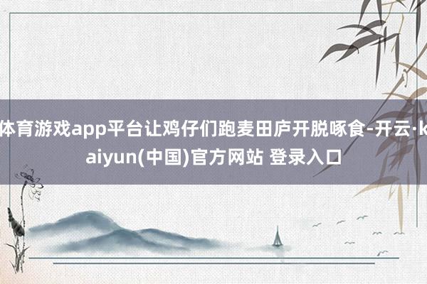 体育游戏app平台让鸡仔们跑麦田庐开脱啄食-开云·kaiyun(中国)官方网站 登录入口