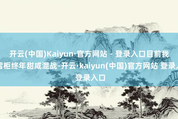 开云(中国)Kaiyun·官方网站 - 登录入口目前我家雪柜终年甜咸混战-开云·kaiyun(中国)官方网站 登录入口