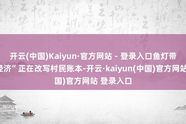 开云(中国)Kaiyun·官方网站 - 登录入口鱼灯带来的“夜经济”正在改写村民账本-开云·kaiyun(中国)官方网站 登录入口