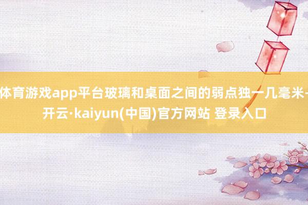 体育游戏app平台玻璃和桌面之间的弱点独一几毫米-开云·kaiyun(中国)官方网站 登录入口