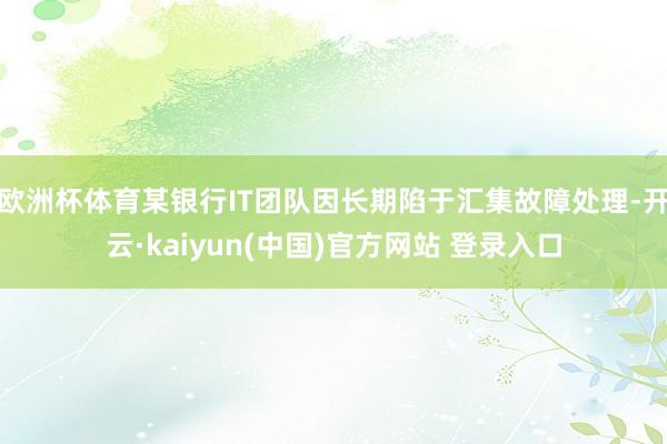 欧洲杯体育某银行IT团队因长期陷于汇集故障处理-开云·kaiyun(中国)官方网站 登录入口