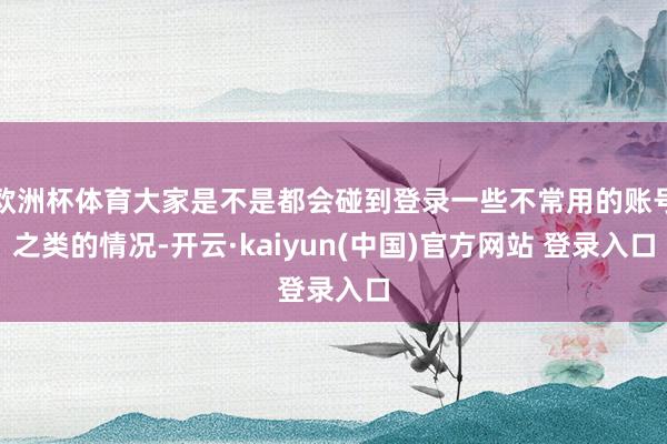 欧洲杯体育大家是不是都会碰到登录一些不常用的账号之类的情况-开云·kaiyun(中国)官方网站 登录入口