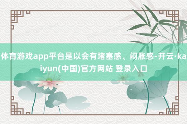 体育游戏app平台是以会有堵塞感、闷胀感-开云·kaiyun(中国)官方网站 登录入口