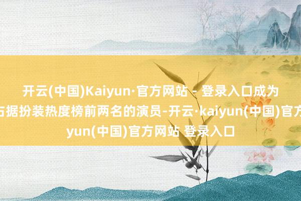 开云(中国)Kaiyun·官方网站 - 登录入口成为内娱首个同期占据扮装热度榜前两名的演员-开云·kaiyun(中国)官方网站 登录入口