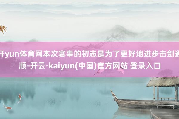 开yun体育网本次赛事的初志是为了更好地进步击剑通顺-开云·kaiyun(中国)官方网站 登录入口